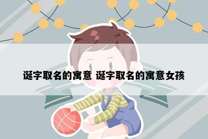 诞字取名的寓意 诞字取名的寓意女孩