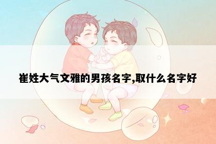 崔姓大气文雅的男孩名字,取什么名字好